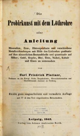 Die Probirkunst mit dem Löthrohre oder Anleitung Mineralien, Erze, Hüttenproducte und verschiedene Metallverbindungen mit Hilfe des Löthrohrs qualitativ auf ihre sämmtlichen Bestandtheile und quantitativ auf Silber, Gold, Kupfer, Blei, Zinn, Nickel, Kobalt und Eisen zu untersuchen