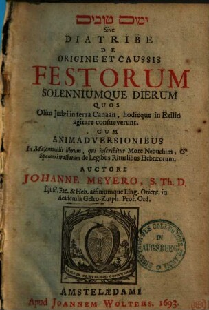 Diatribe de origine et causis festorum solenniumque dierum, quos olim Iudaei in terra Canaan hodieque in exilio agitare consueverunt : cum animadversionibus in Maiemonidis librum, qui inscribitur More Nebuchim ...