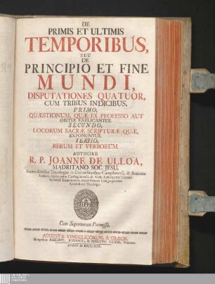 De Primis Et Ultimis Temporibus, Seu De Principio Et Fine Mundi : Disputationes Quatuor, Cum Tribus Indicibus, Primo, Quæstionum, Quæ Ex Professo Aut Obiter Explicantur, Secundo, Locorum Sacræ Scripturæ Quæ Exponuntur. Tertio, Rerum Et Verborum