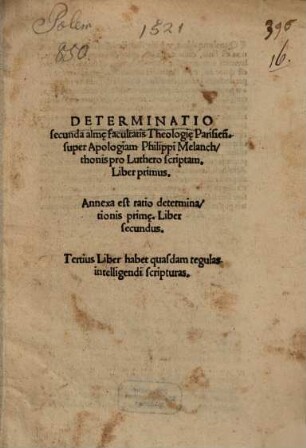 Determinatio secunda alm[a]e facultatis Theologi[a]e Parisien[sis], super Apologiam Ph. Melanchthonis pro Luthero scriptam : Liber primus. Annexa est ratio determinationis prim[a]e. Liber secundus. Tertius Liber habet quasdam regulas intelligendi scripturas