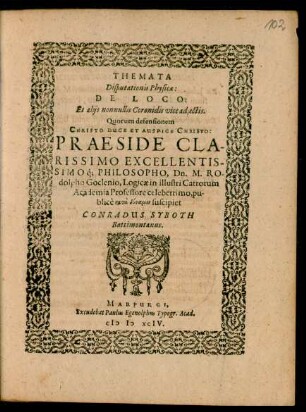 THEMATA || Disputationis Physicae:|| DE LOCO:|| Et alijs nonullis Coronidis vice adjectis.|| Quorum defensionem || ... PRAESIDE ... || Dn. M. RO-||dolpho Goclenio, Logicae in illustri Cattorum || Academia Professore celeberrimo, pu-||blicè ... suscipiet || CONRADUS SYBOTH || Battimontanus.||