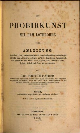 Die Probirkunst mit dem Löthrohre : oder Anleitung: Mineralien, Erze, Hüttenprodukte u. verschiedene Metallverbindungen mit Hülse des Löthrohrs qualitativ auf ihre sämmtlichen Bestandtheile und quantitativ auf Silber, Gold, Kupfer, Blei, Wismuth, Zinn, Kobalt, Nickel und Eisen zu untersuchen