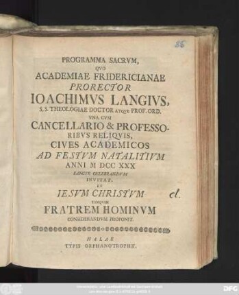 Programma Sacrvm, Qvo Academiae Fridericianae Prorector Ioachimvs Langivs, S. S. Theologiae Doctor Atqve Prof. Ord. Vna Cvm Cancellario & Professoribvs Reliqvis, Cives Academicos Ad Festvm Natalitivm Anni MDCCXXX Sancte Celebrandvm Invitat, Et Iesvm Christvm Tamqvam Fratrem Hominvm Considerandvm Proponit