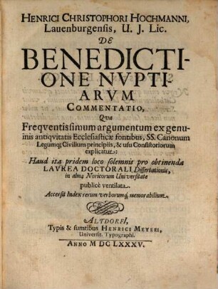 Henrici Christophori Hochmanni, Lauenburgensis, U. I. Lic. De Benedictione Nvptiarvm Commentatio : Qua Freqventissimum argumentum ex genuinis antiqvitatis Ecclesiasticae fontibus, SS. Canonum Legumq[ue] Civilium principiis & usu Consistoriorum explicatur: Haud ita pridem loco solemnis pro obtinenda Lavrea Doctorali Dissertationis, in alma Noricorum Universitate publice ventilata ; accessit index rerum verborumq[ue] memorabilium
