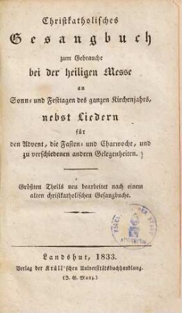Christkatholisches Gesangbuch zum Gebrauche bei der heiligen Messe an Sonn- und Festtagen des ganzen Kirchenjahrs : nebst Liedern für den Advent, die Fasten- und Charwoche, und zu verschiedenen andern Gelegenheiten