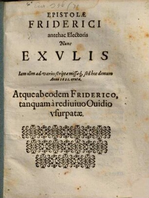 Epistolae Friderici antehac Electoris Nunc Exvlis : Iam olim ad varios scriptae missaeq[ue], sed hoc demum Anno 1621. erutae. Atque ab eodem Friderico, tanquam à rediuiuo Ouidio vsurpatae