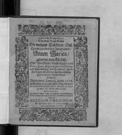 Christliche Leichpredigt/ Bey dem Begräbnüs Der weiland WolEdlen/ Viel-Ehrentugendreichen Jungfrawen Annen Marien/ geborner von Körbitz. Des ... Herrn Johan Caspar von Körbitz ... Eheleiblicher Tochter : Welche den 1. Ianuarii, Anno 1626. zu Dreßden in Christo Jesu selig entschlaffen/ und den 6. hernach ... bestattet worden