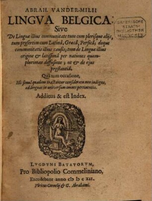 Abrah. Vander-Milii Lingva Belgica : Sive De Linguae illius communitate tum cum plerisque alijs, tum pr[a]esertim cum Latinâ, Graecâ, Persicâ, deque communitatis illius causis, tum de Linguae illius origine & latissimâ per nationes quamplurimas diffusione, ut & de ejus pr[a]estantiâ ; Quâ tum occasione, Hic simul quaedam tractantur consideratu non indigna, ad linguas in universum omnes pertinentia ; Additus & est Index