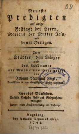 Neueste Predigten auf einige Festtage des Herrn, Mariens der Mutter Jesu, und seiner Heiligen : Dem Städter, dem Bürger und dem Landmanne mit Wärme ans Herz gelegt, Zweytes Bändchen. Enthält fünfzehn Fest- und Gelegenheitspredigten sammt einer Kirchweihpredigt im Anhange