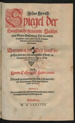 Jesus Syrach/|| Spiegel der || Haußzucht genannt/ Sam̃pt || einer kurtzen Außlegung/ Für die armen || Haußväter vnd jr gesinde/ wie sie ein Gott=||selig leben gegen meniglich || sol=||len erzeigen.|| ... Durch || Herrn Casparum Huberinum.|| Jetzt auff ein neues durchsehen/ vnd mit nöti=||gen Concordantzen/ Auch einem nützlichen || Register gemehret.|| ... ||