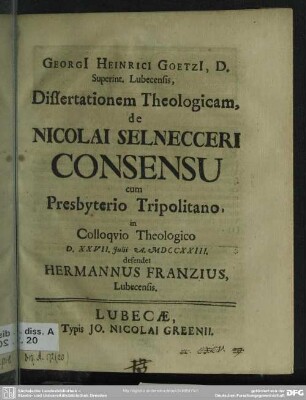 Georgi[i] Heinrici Goetzi[i], D. Superint. Lubecensis, Dissertationem Theologicam, de Nicolai Selnecceri Consensu cum Presbyterio Tripolitano : in Colloquio Theologico D. XXVII. Iulii A. MDCCXXIII. Defendet Hermannus Franzius