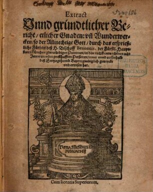 Extract Vnnd gründtlicher Bericht, etlicher Gnaden: vn[d] Wunderwercken, so der Allmechtige Gott, durch das ersprießliche Fürbitt deß H. Bischoff Bennonis, der Fürstl. Hauptstatt München glorwürdigen Patronen, in den nechst entwichenen acht Jaren, an vilen presthafften Personen, inner vnnd ausserhalb deß Hertzogthumb Bayrn, gnediglich gewirckt vnd erwisen hat