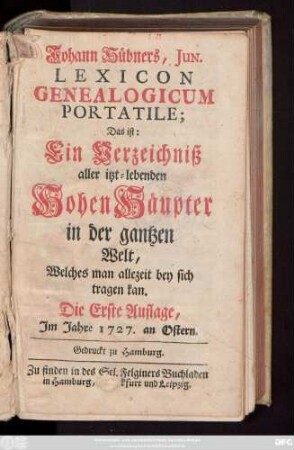 Johann Hübners Lexicon Genealogicum Portatile : Das ist: Ein Verzeichniß aller itzt-lebenden Hohen Häupter in der gantzen Welt, Welches man allezeit bey sich tragen kan