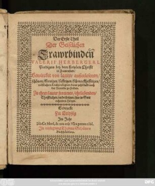 1: Der ... Theil Der Geistlichen Trawrbinden Valerii Herbergeri, Predigers bey dem Kriplein Christi in Frawenstadt : Gewircket von lauter außerlesenen/ schönen/ körnigen/ safftigen/ schmackhafftigen/ tröstlichen Leichpredigten/ derer zahl bald nach der Vorrede zu finden. Zu ehren lauter frommen/ ehrliebenden/ Christlichen/ andechtigen/ jetzo in Gott ruhenden Hertzen