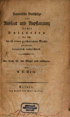 Patriotische Vorschläge zur Aussaat und Anpflanzung solcher Holzarten die sich durch einen geschwinden Wuchs vor andern vorzüglich auszeichnen : Ein Buch für den Bürger und Landmann