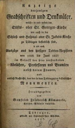 Anzeige derjenigen Grabschriften und Denkmäler, welche in und neben der Stifts- oder St. Georgen-Kirche wie auch in der Schloß- und Hofspital- oder St. Jakobs-Kirche zu Tübingen befindlich sind : so wie auch Auszüge aus den hiesigen Todten-Registern von 1603 bis Junio 1827