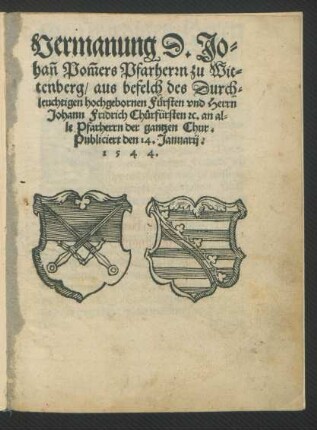 Vermanung D. Jo=||hañ Pom̃ers Pfarherrn zu Wit||tenberg/ aus befelch des Durch=||leuchtigen hochgebornen Fürsten vnd Herrn || Johann Fridrich Chůrfürsten [et]c. an al=||le Pfarherrn der gantzen Chur.|| Publiciert den 14. Januarij.|| 1544.||