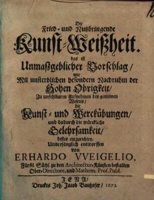 Die Fried- und Nutzbringende Kunst-Weisheit : das ist unmaßgeblicher Vorschlag wie ... die Kunst- und Werckübungen, und dadurch die würkliche Gelehrsamkeit bestens einzurichten