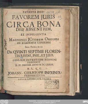 Favorem Iuris Circa Bona Diu Absentium, Ex Indulgentia Magnifici ICtorum Ordinis In Academia Lipsiensi Sub Praesidio Dn. Quinti Septimii Florentis Rivini Phil. Et I.U.D. Publico Faventium Examini Proponit D. IV. Decemb. Anno MDCLXXIX. H.L.Q.C. Johann-Christoph Gerber/ Freibergensis