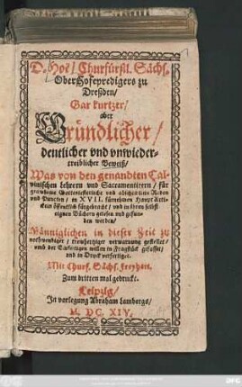 D. Hoë/ Churfürstl. Sächs. OberHofepredigers zu Dreßden/ Gar kurtzer/ aber Gründlicher/ deutlicher und unwiedertreiblicher Beweiß/ Was von den genandten Calvinischen Lehrern und Sacramentirern/ für grawsame Gotteslesterliche und abschewliche Reden und Puncten/ in XVII. fürnehmen HauptArtickeln öffentlich fürgebracht/ und in ihren selbst eignen Büchern gelesen und gefunden werden : Männiglichen in dieser Zeit zu nothwendiger ... verwarnung gestellet ... und in Druck verfertiget