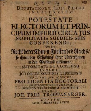 Dissertationem Iuris Publici Inauguralem De Potestate Electorum Et Principum Imperii Circa Ius Nobilitatis Subditis Suis Conferendi : = Von dem Recht derer Chur- u. Fürsten des Reichs, so ihnen bey Erhebung ihrer Unterthanen in den Adelstand zukömmt
