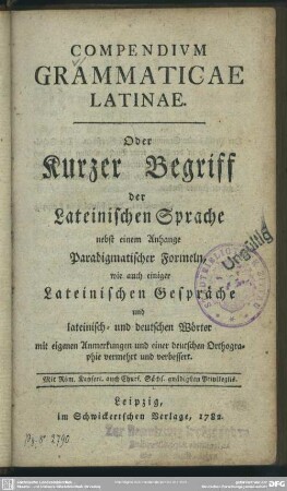 Compendium Grammaticae Latinae : Oder Kurzer Begriff der Lateinischen Sprache nebst einem Anhange Paradigmatischer Formeln, wie auch einiger Lateinischer Gespräche und lateinisch- und deutscher Wörter, mit eigenen Anmerkungen und einer deutschen Orthographie vermehrt und verbessert
