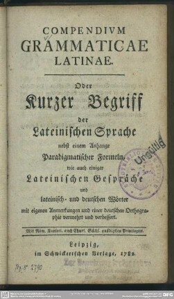 Compendium Grammaticae Latinae : Oder Kurzer Begriff der Lateinischen Sprache nebst einem Anhange Paradigmatischer Formeln, wie auch einiger Lateinischer Gespräche und lateinisch- und deutscher Wörter, mit eigenen Anmerkungen und einer deutschen Orthographie vermehrt und verbessert