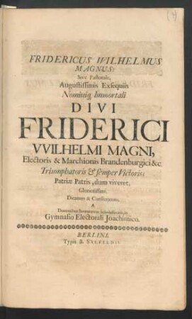 Fridericus Wilhelmus Magnus: Sive Pastorale, Augustissimis Exsequiis Nominiq[ue] Immortali Divi Friderici Wilhelmi Magni, Electoris & Marchionis Brandenburgici &c. Triumphatoris & semper Victoris; Patriae Patris, dum viveret, Gloriosissimi : Dicatum & Consecratum, A Docentibus Iuventutem Scholasticam, in Gymnasio Electorali Joachimico