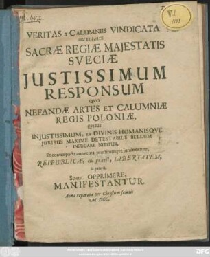 Veritas a Calumniis Vindicata Seu Ex Parte Sacrae Regiae Maiestatis Sueciae Iustissimum Responsum Quo Nefandae Artes Et Calumniae Regis Poloniae, Quibus Iniustissimum, Et Divinis Humanisque Iuribus Maxime Detestabile Bellum Infucare Nititur, Et contra pacta conventa, praestitumque iuramentum, Reipublicae, cui praeest, Libertatem, Si poterit, Simul Opprimere, Manifestantur