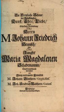 Die Dreyfache Schnur der Glückseligkeit: Kunst, Ehre, Liebe, Durch Glückliche Verbindung (Tit.) Herrn M. Johann Friedrich Heunisch, Mit (Tit.) Jungfer Maria Magdalenen Schademannin
