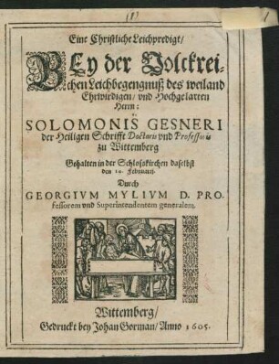 Eine Christliche Leichpredigt/ Bey der Volckreichen Leichbegengnuß des weiland Ehrwirdigen/ und Hochgelarten Herrn: Solomonis Gesneri der Heiligen Schrifft Doctoris und Professoris zu Wittemberg : Gehalten in der Schloßkirchen daselbsten den 10. Februarii