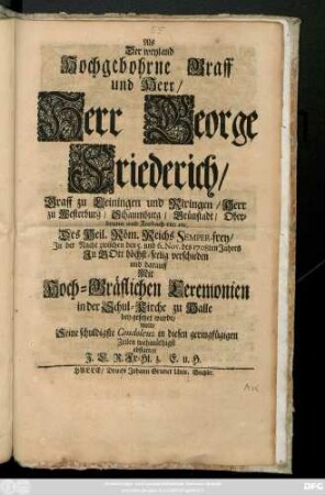 Als Der weyland Hochgebohrne Graff und Herr, Herr George Friederich, Graff zu Leiningen und Rixingen ... Jn der Nacht zwischen den 5. und 6. Nov. des 1708ten Jahres ... verschieden und darauff Mit Hoch-Gräflichen Ceremonien in der Schul-Kirche zu Halle bey gesetzet wurde