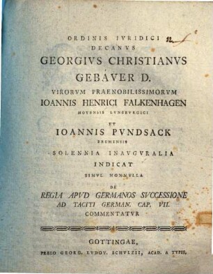 Ordinis iuridici decanus Georgius Christianus Gebauer D. virorum praenobilissimorum Ioannis Henrici Falkenhagen ... et Ioannis Pundsack ... solennia inauguralia indicat, simul nonnulla de regia apud Germanos successione ad Taciti German. cap. VII. commentatur