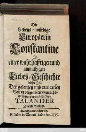 Die Liebens-würdige Europäerin Constantine : Jn einer wahrhafftigen und anmuthigen Liebes-Geschichte dieser Zeit Der galanten und curieusen Welt zu vergönneter Gemüths-Ergötzung vorgestellet