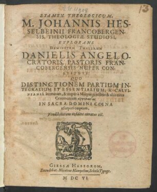 Examen Theologicum, M. Johannis Hesselbeinii Francobergensis, Theologiae Studiosi : Explorans Deminutum Thalerum Danielis Angelocratoris, Pastoris Francobergensis Nuper Constituti: Quo Distinctionem Partium Integralium Et Essentialium, A Calvinianis inventam, & nuper a Marpurgensibus & aliis circa Ceremoniam argoklasias In Sacra Domini Coena usurpari coeptam, Vendibiliorem reddere conatus est
