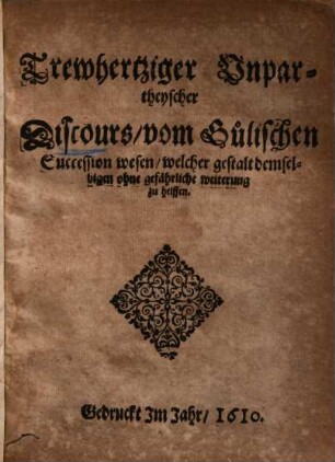 Trewhertziger unpartheyscher Discours vom gülischen Successionwesen, welcher Gestalt demselbigen ohne gefährliche Weiterung zu helffen
