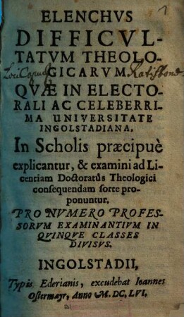 Elenchvs Difficvltatvm Theologicarvm : quae in electorali ac celeberrima universitate ingolstadiana, in scholis praecipue explicantur, & examini ad licentiam doctoratus theologici consequendam forte proponuntur