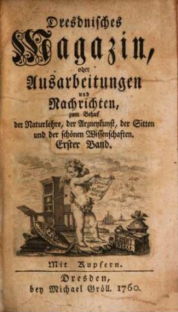 Dresdnisches Magazin, oder Ausarbeitungen und Nachrichten zum Behuf der Naturlehre, der Arzneykunst, der Sitten und der schönen Wissenschaften. 1. 1760