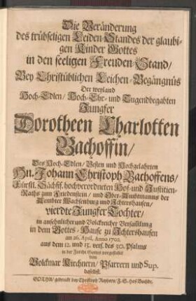 Die Veränderung des trübseligen Leiden-Standes der glaubigen Kinder Gottes in den seeligen Freuden-Stand : Bey Christüblichen Leichen-Begängnüs Der ... Jungfer Dorotheen Charlotten Bachoffin/ Des ... Hn. Johann Christoph Bachoffens/ Fürstl. Sächsis. hochverordneten Hof- und Justitien-Raths zum Friedenstein ... vierdte Jungfer Tochter ... zu Jchtershausen am 26. April, Anno 1702. ... vorgestellet
