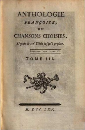 ANTHOLOGIE FRANÇOISE, OU CHANSONS CHOISIES, Depuis le 13.e Siécle jusqu'à présent, 3. 3 Bl., 320, 110 S.