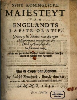 Syne Koninglycke Majesteyt Van Engelandts Laeste Oratie, Gedaen op het Schavot, voor sijn eygen Hoff-poorte, een weynigh voor sijn Doodt, op Dijnsdagh den 30. Januarii 1649 : Ende een particulier Verhael vande maniere van sijn Gaen ter Plaetse van Executie