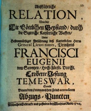 Außführliche Relation, Von der Mit Göttlichen Beystand, durch die Sigreiche kayserliche Waffen, Unter Heldenmüthiger Anführung deß Kayserlichen Herrn General Lieutenants, Printzens Francisci Eugenii von Savoyen, Hoch-Fürstl. Durchl. Eroberte Vestung Temeswar, Sambt Denen dem ottomanische Feind accordinirten Abzugs-Puncten