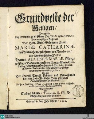 Grundveste der Heiligen : vorgestellet ... bey dem seligen Abschied der Hoch-Wohl-Gebohrnen Frauen Mariae Catharinae von Wittersheim, ... der Fürstin Auguste Mariae, Marggräffin zu Baden und Hochberg ... wie auch der ... Printzen und Princessinnen... welche zu Basel den 28. Sept. 1691 entschlaffen