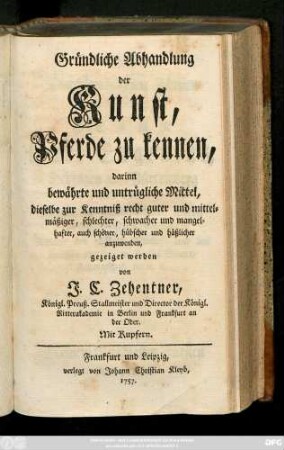 Gründliche Abhandlung der Kunst, Pferde zu kennen : darinn bewährte und untrügliche Mittel, dieselbe zur Kenntniß recht guter und mittelmäßiger, schlechter, schwacher und mangelhafter, auch schöner, hübscher und häßlicher anzuwenden, gezeiget werden
