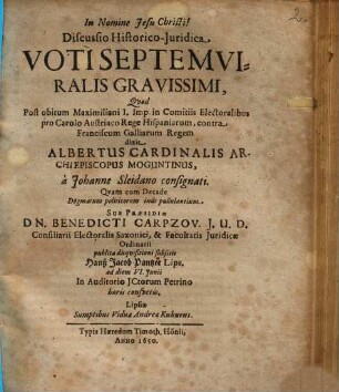 Discussio Historico-Iuridica Voti Septemviralis Gravissimi : Quod post obitum Maximiliani I. Imp. in Comitiis Electoralibus pro Carolo Austriaco Rege Hispaniarum, contra Franciscum Galliarum Regem dixit Albertus Cardinalis Archiepiscopus Moguntinus, à Johanne Sleidano consignati