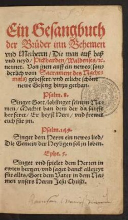 Ein Gesangbuch || der Brüder inn Behemen || vnd Merherrn/ Die man auß haß || vnd neyd/ Pickharden/ Waldenses/ [et]c.|| nennet. Von jnen auff ein newes <son=||derlich vom Sacrament des Nacht=||mals> gebessert/ vnd etliche schöne || newe Geseng hinzu gethan.|| ... ||