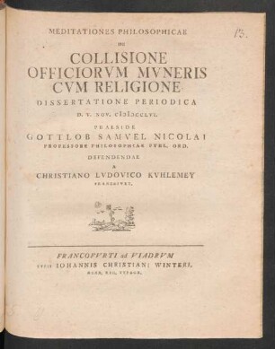 Meditationes Philosophicae De Collisione Officiorum Muneris Cum Religione Dissertatione Periodica D. V. Nov. MDCCLVI. Praeside Gottlob Samuel Nicolai Professore Philosophiae Publ. Ord. Defendendae A Christiano Ludovico Kuhlemey Francofurt.