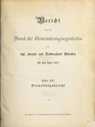 Bericht über den Stand der Gemeinde-Angelegenheiten der K[öni]gl[ichen] Haupt- und Residenzstadt München. Teil 1, Verwaltungsbericht : für das Jahr .... 1895, Theil 1