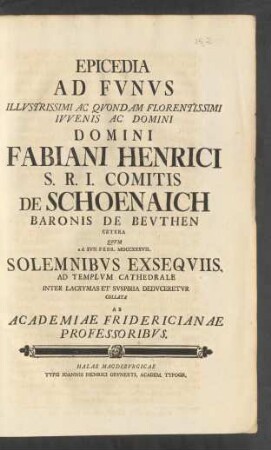 Epicedia Ad Fvnvs Illvstrissimi Ac Qvondam Florentissimi Ivvenis Ac Domini Domini Fabiani Henrici S. R. I. Comitis De Schoenaich Baronis De Bevthen Cetera Qvvm a. d. XVII. Febr. MDCCXXXVII. Solemnibvs Exseqviis, Ad Templvm Cathedrale ... Dedvceretvr