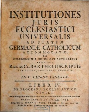 Institutiones Juris Ecclesiastici Universalis Ad Statum Germaniæ Catholicum Accomodatæ : Ex Celeberrimis Hujus Ævi Authoribus Præcipue Rmi. Ac Cl. Barthelii Scriptis Tam Editis Quam Ineditis Haustæ Ac In V. Libros Digestæ, Liber IV.. De Processu Ecclesiastico Civili